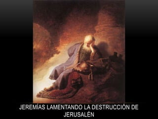 JEREMÍAS LAMENTANDO LA DESTRUCCIÓN DE
JERUSALÉN
 