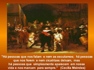 "Há pessoas que nos falam  e nem as escutamos;  há pessoas que nos ferem  e nem cicatrizes deixam,  mas  há pessoas que  simplesmente aparecem  em nossa  vida e nos marcam  para sempre."   (Cecília Meireles)  