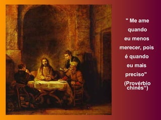 " Me ame quando  eu menos  merecer, pois  é quando  eu mais  preciso"   (Provérbio chinês“) 
