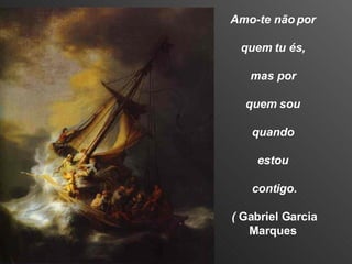 Amo-te não por  quem tu és,  mas por  quem sou  quando  estou  contigo. (  Gabriel Garcia Marques  