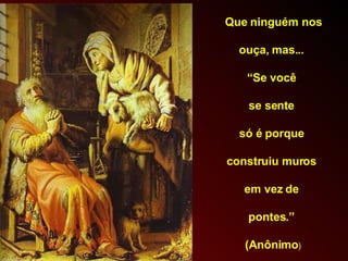 Que ninguém nos ouça, mas...  “ Se você  se sente  só é porque  construiu muros  em vez de  pontes.”  (Anônimo ) 
