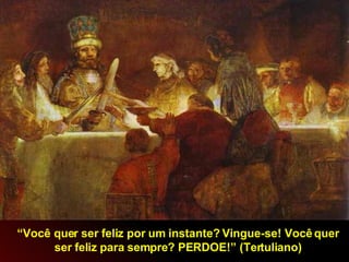 “ Você quer ser feliz por um instante? Vingue-se! Você quer ser feliz para sempre? PERDOE!” (Tertuliano) 