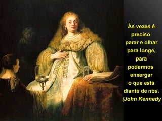 Às vezes é preciso  parar e olhar para longe, para podermos  enxergar o que está diante de nós. (John Kennedy 