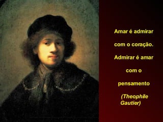 Amar é admirar  com o coração.  Admirar é amar  com o  pensamento  (Theophile Gautier) 