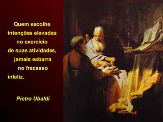 Quem escolhe  intenções elevadas  no exercício  de suas atividades,  jamais esbarra no fracasso  infeliz.  Pietro Ubaldi 