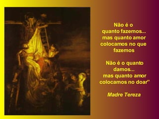 Não é o  quanto fazemos... mas quanto amor colocamos no que  fazemos Não é o quanto damos... mas quanto amor colocamos no doar” Madre Tereza 