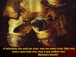 A felicidade não está em viver, mas em saber viver. Não vive mais o que mais vive, mas o que melhor vive  Mahatma Gandhi 