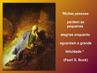 " Muitas pessoas  perdem as pequenas  alegrias enquanto  aguardam a grande  felicidade.“  (Pearl S. Buck) 
