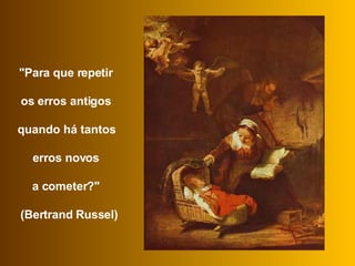 "Para que repetir  os erros antigos  quando há tantos  erros novos  a cometer?"  (Bertrand Russel) 