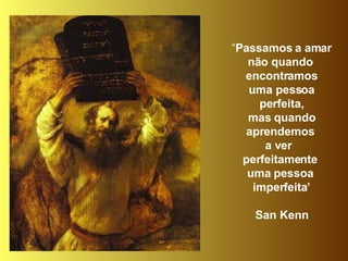 “ Passamos a amar não quando  encontramos uma pessoa  perfeita, mas quando  aprendemos  a ver  perfeitamente  uma pessoa  imperfeita’ San Kenn 