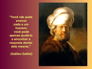 "Você não pode  ensinar nada a um  homem; você pode  apenas ajudá-lo  a encontrar a  resposta dentro  dele mesmo."  (Galileu Galilei) 