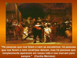 "Há pessoas que nos falam e nem as escutamos; há pessoas que nos ferem e nem cicatrizes deixam, mas há pessoas que simplesmente aparecem em nossa vida e nos marcam para sempre."   (Cecília Meireles)  