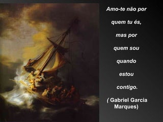 Amo-te não por  quem tu és,  mas por  quem sou  quando  estou  contigo. (  Gabriel Garcia Marques)  