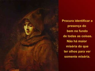 Procura identificar a presença do  bem no fundo de todas as coisas. Não há maior  miséria do que ter olhos para ver  somente miséria. 