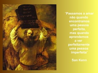 “ Passamos a amar não quando  encontramos uma pessoa  perfeita, mas quando  aprendemos  a ver  perfeitamente  uma pessoa  imperfeita’ San Kenn 