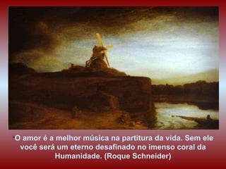 " O amor é a melhor música na partitura da vida. Sem ele você será um eterno desafinado no imenso coral da  Humanidade. (Roque Schneider) 