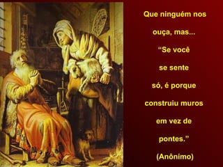 Que ninguém nos ouça, mas...  “ Se você  se sente  só, é porque  construiu muros  em vez de  pontes.”  (Anônimo) 