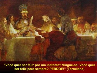 “ Você quer ser feliz por um instante? Vingue-se! Você quer ser feliz para sempre? PERDOE!” (Tertuliano) 