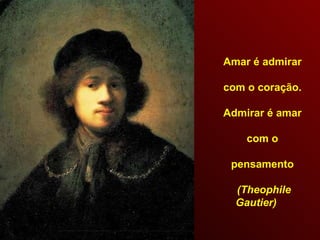 Amar é admirar  com o coração.  Admirar é amar  com o  pensamento  (Theophile Gautier) 