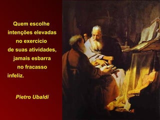 Quem escolhe  intenções elevadas  no exercício  de suas atividades,  jamais esbarra no fracasso  infeliz.  Pietro Ubaldi 
