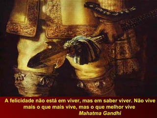 A felicidade não está em viver, mas em saber viver. Não vive mais o que mais vive, mas o que melhor vive  Mahatma Gandhi 