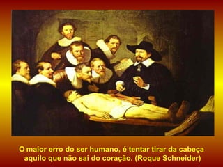 O   maior erro do ser humano, é tentar tirar da cabeça aquilo que não sai do coração. (Roque Schneider)   