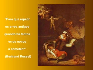 "Para que repetir  os erros antigos  quando há tantos  erros novos  a cometer?"  (Bertrand Russel) 