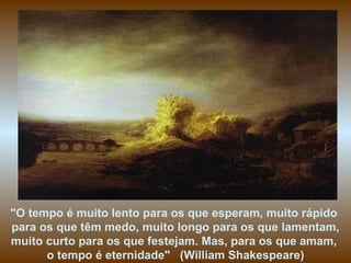 "O tempo é muito lento para os que esperam, muito rápido  para os que têm medo, muito longo para os que lamentam, muito curto para os que festejam. Mas, para os que amam,  o tempo é eternidade"   (William Shakespeare) 