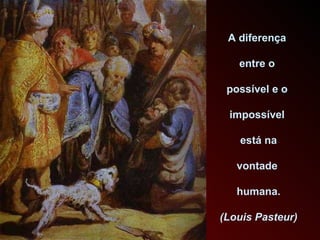 A diferença  entre o  possível e o  impossível  está na vontade  humana. (Louis Pasteur) 