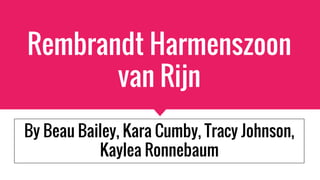 Rembrandt Harmenszoon
van Rijn
By Beau Bailey, Kara Cumby, Tracy Johnson,
Kaylea Ronnebaum
 