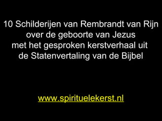 10 Schilderijen van Rembrandt van Rijn
over de geboorte van Jezus
met het gesproken kerstverhaal uit
de Statenvertaling van de Bijbel
www.spirituelekerst.nl
 