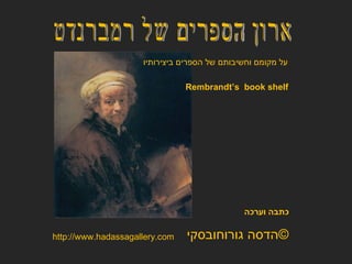 ארון הספרים של רמברנדט הדסה גורוחובסקי  © כתבה וערכה http://www.hadassagallery.com Rembrandt’s  book shelf על מקומם וחשיבותם של הספרים ביצירותיו 