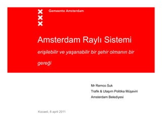 Amsterdam Raylı Sistemi
erişilebilir ve yaşanabilir bir şehir olmanın bir
                y

gereği



                           Mr Remco Suk
                           Trafik & Ulaşım Politika Müşaviri
                           Amsterdam Belediyesi



Kocaeli, 8 april 2011
 