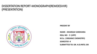 DISSERTATION REPORT-MONOGRAPH(REMDESIVIR)
(PRESENTATION)
PRESENT BY
NAME – BHARGAV SARDHARA
ROLL NO - 9 (HPP)
M.Sc. ( ORGANIC CHEMISTRY)
SEMESTER -4
SUBMITTED TO: DR. H.D.PATEL SIR
 