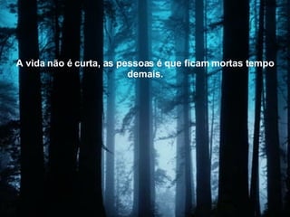 A vida não é curta, as pessoas é que ficam mortas tempo demais. 