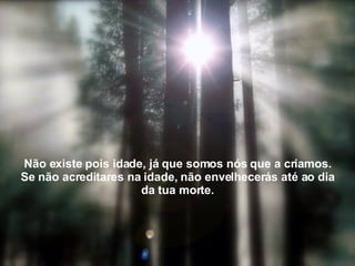 Não existe pois idade, já que somos nós que a criamos. Se não acreditares na idade, não envelhecerás até ao dia da tua morte. 