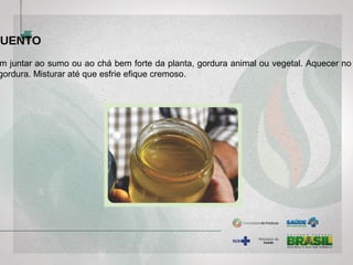 GUENTO
m juntar ao sumo ou ao chá bem forte da planta, gordura animal ou vegetal. Aquecer no
gordura. Misturar até que esfrie efique cremoso.
 