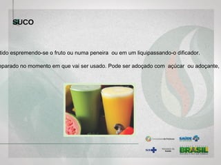 SUCO
tido espremendo-se o fruto ou numa peneira ou em um liquipassando-o dificador.
eparado no momento em que vai ser usado. Pode ser adoçado com açúcar ou adoçante, à
 
