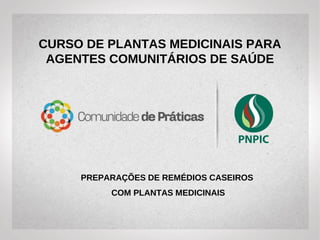 CURSO DE PLANTAS MEDICINAIS PARA
AGENTES COMUNITÁRIOS DE SAÚDE
PREPARAÇÕES DE REMÉDIOS CASEIROS
COM PLANTAS MEDICINAIS
 