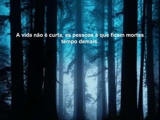 A vida não é curta, as pessoas é que ficam mortas tempo demais. 