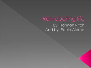 Remebering life By: Hannah Ritch And by: Paulo Alarco 
