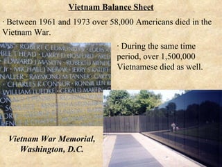 · Between 1961 and 1973 over 58,000 Americans died in the Vietnam War. Vietnam Balance Sheet · During the same time period, over 1,500,000 Vietnamese died as well. Vietnam War Memorial, Washington, D.C. 
