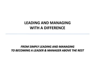 LEADING AND MANAGING
           WITH A DIFFERENCE



      FROM SIMPLY LEADING AND MANAGING
TO BECOMING A LEADER & MANAGER ABOVE THE REST
 