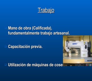 Trabajo Mano de obra (Calificada), fundamentalmente trabajo artesanal. Capacitación previa.  Utilización de máquinas de coser. 