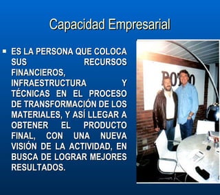 Capacidad Empresarial ES LA PERSONA QUE COLOCA SUS RECURSOS FINANCIEROS, INFRAESTRUCTURA Y TÉCNICAS EN EL PROCESO DE TRANSFORMACIÓN DE LOS MATERIALES, Y ASÍ LLEGAR A OBTENER EL PRODUCTO FINAL, CON UNA NUEVA VISIÓN DE LA ACTIVIDAD, EN BUSCA DE LOGRAR MEJORES RESULTADOS.  