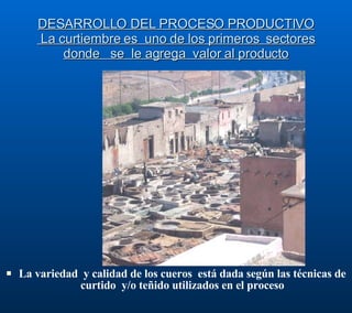 DESARROLLO DEL PROCESO PRODUCTIVO  La curtiembre es  uno de los primeros  sectores donde  se  le agrega  valor al producto La variedad  y calidad de los cueros  está dada según las técnicas de curtido  y/o teñido utilizados en el proceso 