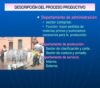 DESCRIPCIÓN DEL PROCESO PRODUCTIVO Departamento de administración   sector compras: Función: hacer pedidos de  materias primas y suministros  necesarios para la  producción.  Departamento de producción: Sector de clasificación y corte. Sector de costura y armado. Departamento de servicio : Interno.  Externo.  