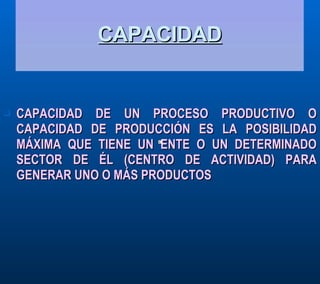 CAPACIDAD CAPACIDAD DE UN PROCESO PRODUCTIVO O CAPACIDAD DE PRODUCCIÓN ES LA POSIBILIDAD MÁXIMA QUE TIENE UN ENTE O UN DETERMINADO SECTOR DE ÉL (CENTRO DE ACTIVIDAD) PARA GENERAR UNO O MÁS PRODUCTOS 