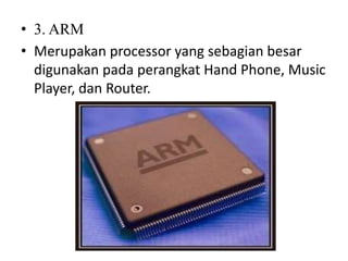 • 3. ARM
• Merupakan processor yang sebagian besar
digunakan pada perangkat Hand Phone, Music
Player, dan Router.
 