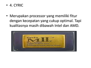 • 4. CYRIC
• Merupakan processor yang memiliki fitur
dengan kecepatan yang cukup optimal. Tapi
kualitasnya masih dibawah Intel dan AMD.
 